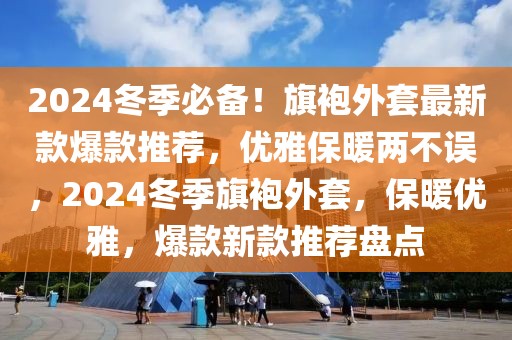 2024冬季必備！旗袍外套最新款爆款推薦，優雅保暖兩不誤，2024冬季旗袍外套，保暖優雅，爆款新款推薦盤點