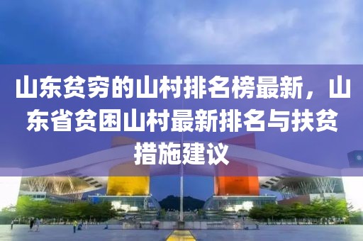山東貧窮的山村排名榜最新，山東省貧困山村最新排名與扶貧措施建議