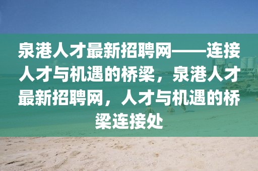 泉港人才最新招聘網(wǎng)——連接人才與機(jī)遇的橋梁，泉港人才最新招聘網(wǎng)，人才與機(jī)遇的橋梁連接處