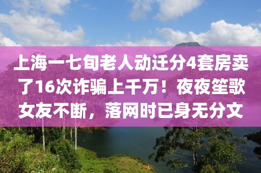 上海一七旬老人動遷分4套房賣了16次詐騙上千萬！夜夜笙歌女友不斷，落網(wǎng)時已身無分文
