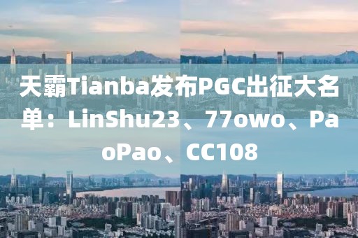 天霸Tianba發(fā)布PGC出征大名單：LinShu23、77owo、PaoPao、CC108