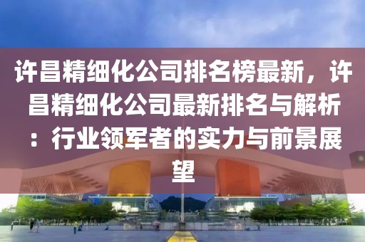 許昌精細(xì)化公司排名榜最新，許昌精細(xì)化公司最新排名與解析：行業(yè)領(lǐng)軍者的實(shí)力與前景展望