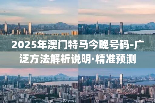 2025年澳門特馬今晚號碼-廣泛方法解析說明·精準預測