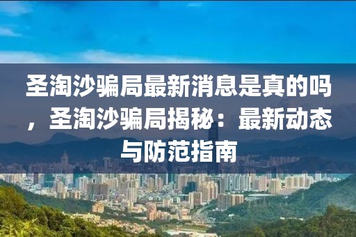 圣淘沙騙局最新消息是真的嗎，圣淘沙騙局揭秘：最新動態與防范指南