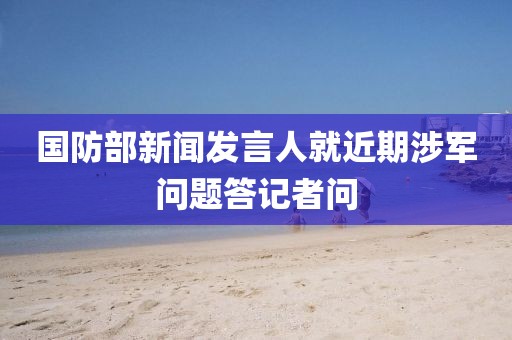 國防部新聞發(fā)言人就近期涉軍問題答記者問