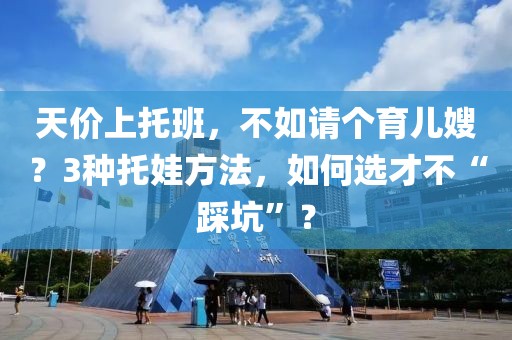 天價上托班，不如請個育兒嫂？3種托娃方法，如何選才不“踩坑”？