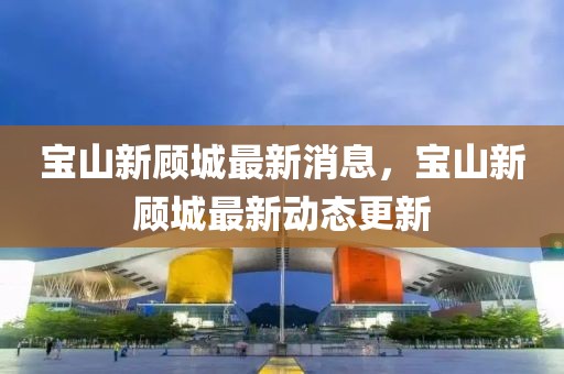 寶山新顧城最新消息，寶山新顧城最新動態更新