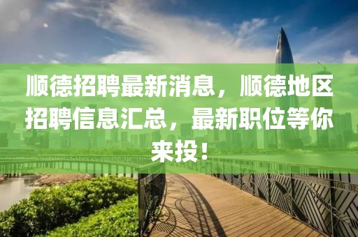 順德招聘最新消息，順德地區招聘信息匯總，最新職位等你來投！