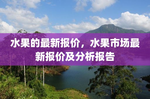 水果的最新報價，水果市場最新報價及分析報告