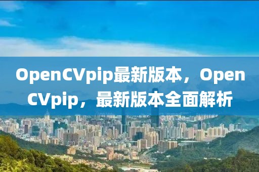 OpenCVpip最新版本，OpenCVpip，最新版本全面解析