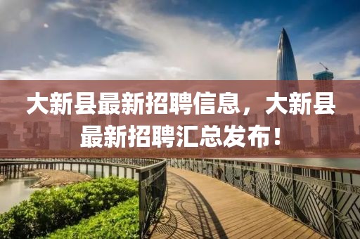 大新縣最新招聘信息，大新縣最新招聘匯總發布！