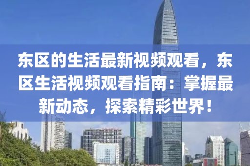 東區的生活最新視頻觀看，東區生活視頻觀看指南：掌握最新動態，探索精彩世界！