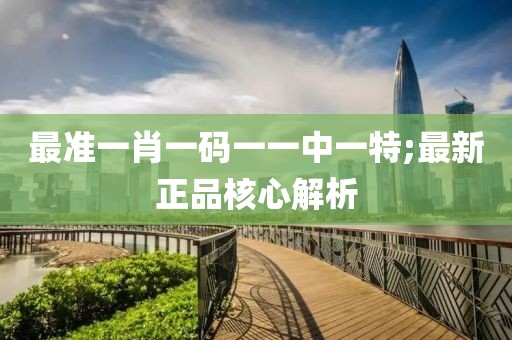 最準一肖一碼一一中一特;最新正品核心解析