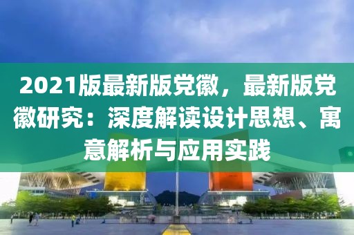 2021版最新版黨徽，最新版黨徽研究：深度解讀設計思想、寓意解析與應用實踐
