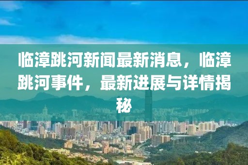 臨漳跳河新聞最新消息，臨漳跳河事件，最新進展與詳情揭秘