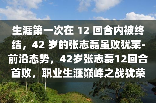 生涯第一次在 12 回合內被終結，42 歲的張志磊雖敗猶榮-前沿態勢，42歲張志磊12回合首敗，職業生涯巔峰之戰猶榮