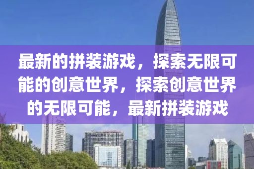 最新的拼裝游戲，探索無限可能的創意世界，探索創意世界的無限可能，最新拼裝游戲