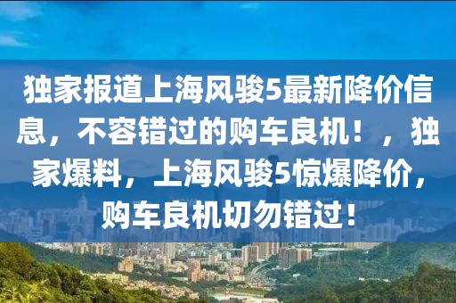 獨家報道上海風駿5最新降價信息，不容錯過的購車良機！，獨家爆料，上海風駿5驚爆降價，購車良機切勿錯過！