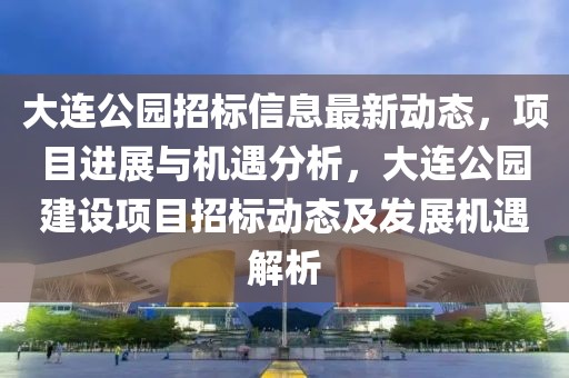 大連公園招標信息最新動態，項目進展與機遇分析，大連公園建設項目招標動態及發展機遇解析