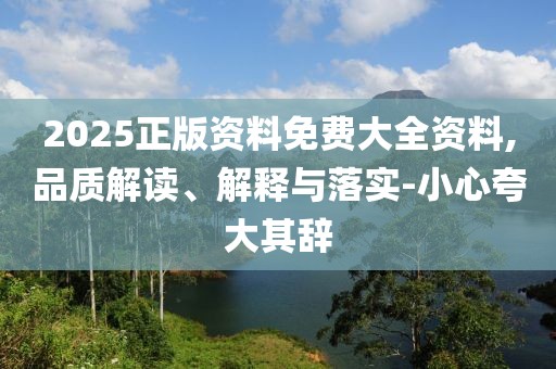2025正版資料免費大全資料,品質解讀、解釋與落實-小心夸大其辭