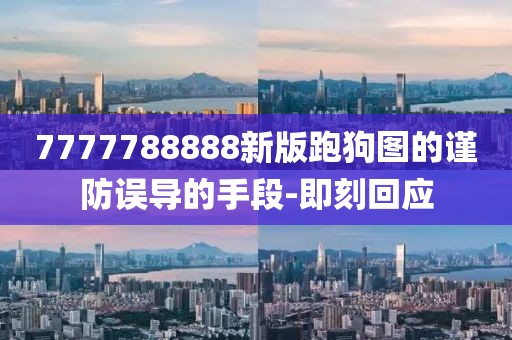 7777788888新版跑狗圖的謹防誤導的手段-即刻回應
