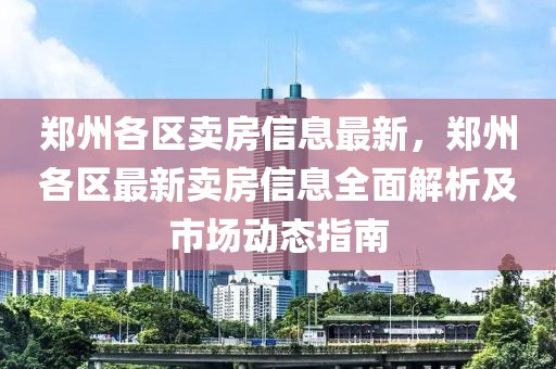 鄭州各區賣房信息最新，鄭州各區最新賣房信息全面解析及市場動態指南
