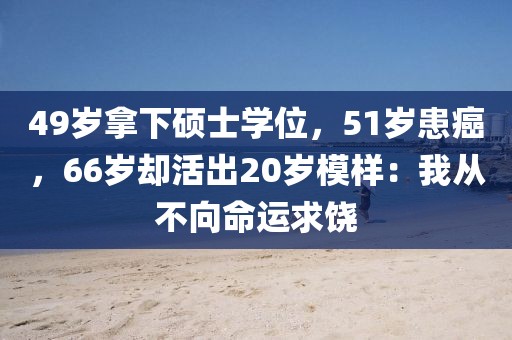 49歲拿下碩士學位，51歲患癌，66歲卻活出20歲模樣：我從不向命運求饒
