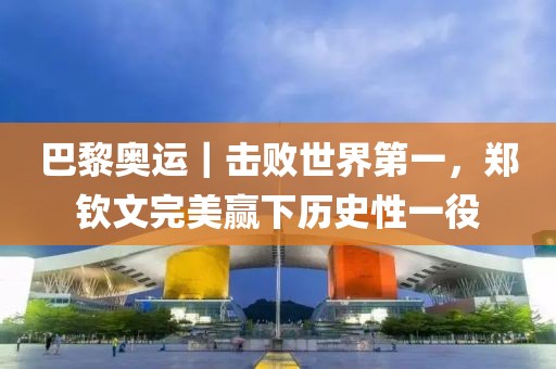 巴黎奧運｜擊敗世界第一，鄭欽文完美贏下歷史性一役