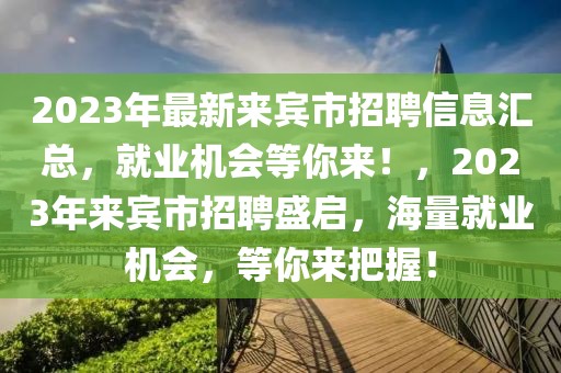 2023年最新來賓市招聘信息匯總，就業(yè)機(jī)會等你來！，2023年來賓市招聘盛啟，海量就業(yè)機(jī)會，等你來把握！