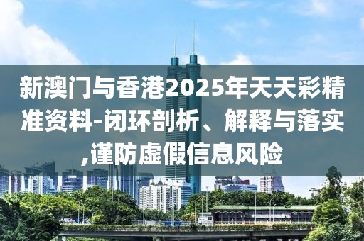 新澳門與香港2025年天天彩精準(zhǔn)資料-閉環(huán)剖析、解釋與落實(shí),謹(jǐn)防虛假信息風(fēng)險(xiǎn)