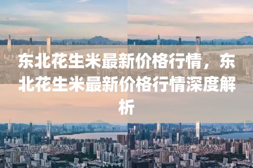 東北花生米最新價(jià)格行情，東北花生米最新價(jià)格行情深度解析