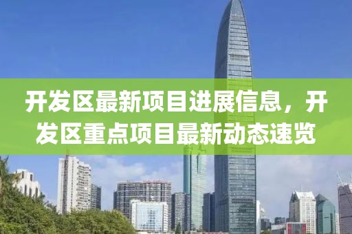 開發(fā)區(qū)最新項目進展信息，開發(fā)區(qū)重點項目最新動態(tài)速覽