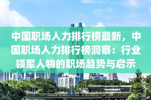 中國(guó)職場(chǎng)人力排行榜最新，中國(guó)職場(chǎng)人力排行榜洞察：行業(yè)領(lǐng)軍人物的職場(chǎng)趨勢(shì)與啟示