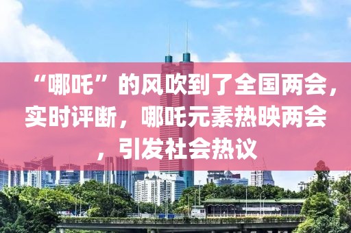 “哪吒”的風吹到了全國兩會，實時評斷，哪吒元素熱映兩會，引發社會熱議