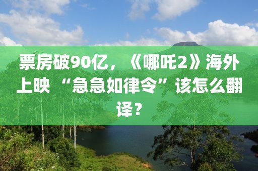 票房破90億，《哪吒2》海外上映 “急急如律令”該怎么翻譯？