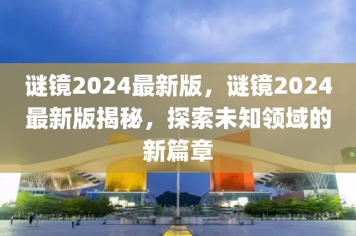 謎鏡2024最新版，謎鏡2024最新版揭秘，探索未知領域的新篇章