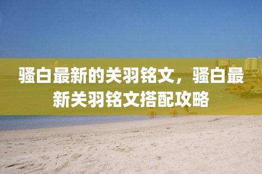 騷白最新的關羽銘文，騷白最新關羽銘文搭配攻略