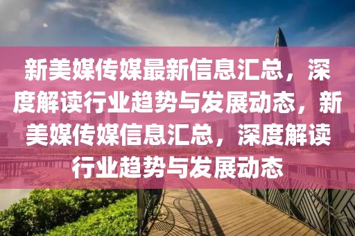 新美媒傳媒最新信息匯總，深度解讀行業(yè)趨勢與發(fā)展動態(tài)，新美媒傳媒信息匯總，深度解讀行業(yè)趨勢與發(fā)展動態(tài)