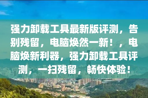 強力卸載工具最新版評測，告別殘留，電腦煥然一新！，電腦煥新利器，強力卸載工具評測，一掃殘留，暢快體驗！