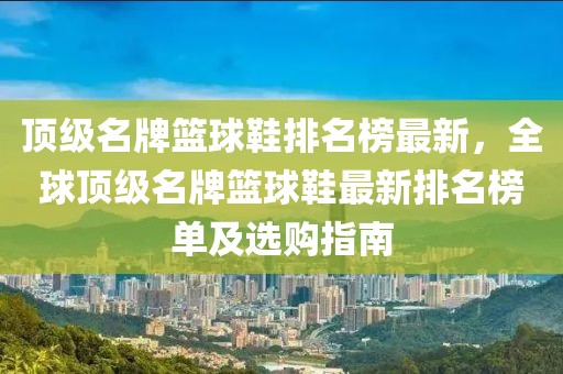 頂級(jí)名牌籃球鞋排名榜最新，全球頂級(jí)名牌籃球鞋最新排名榜單及選購(gòu)指南