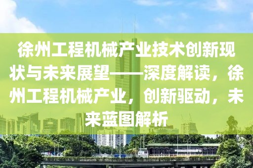 徐州工程機械產業技術創新現狀與未來展望——深度解讀，徐州工程機械產業，創新驅動，未來藍圖解析