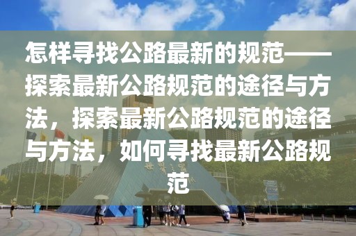 怎樣尋找公路最新的規范——探索最新公路規范的途徑與方法，探索最新公路規范的途徑與方法，如何尋找最新公路規范