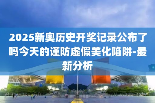 2025新奧歷史開獎(jiǎng)記錄公布了嗎今天的謹(jǐn)防虛假美化陷阱-最新分析