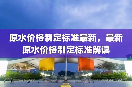 原水價格制定標(biāo)準(zhǔn)最新，最新原水價格制定標(biāo)準(zhǔn)解讀