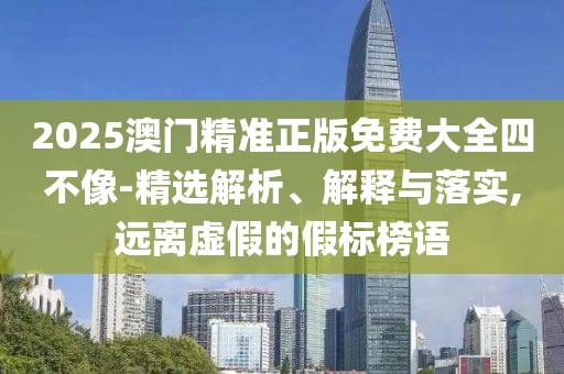2025澳門精準正版免費大全四不像-精選解析、解釋與落實,遠離虛假的假標榜語