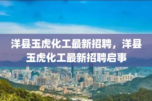 洋縣玉虎化工最新招聘，洋縣玉虎化工最新招聘啟事