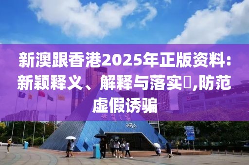 新澳跟香港2025年正版資料:新穎釋義、解釋與落實?,防范虛假誘騙