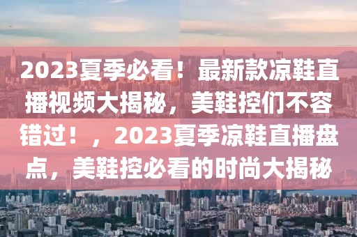 2023夏季必看！最新款涼鞋直播視頻大揭秘，美鞋控們不容錯過！，2023夏季涼鞋直播盤點，美鞋控必看的時尚大揭秘
