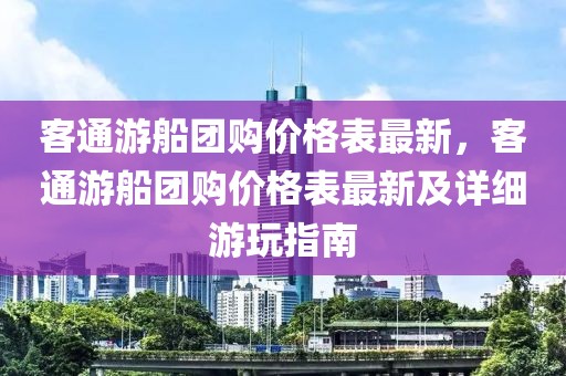 客通游船團購價格表最新，客通游船團購價格表最新及詳細游玩指南