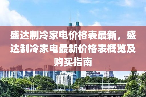 盛達制冷家電價格表最新，盛達制冷家電最新價格表概覽及購買指南